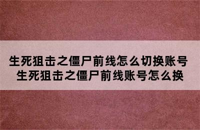 生死狙击之僵尸前线怎么切换账号 生死狙击之僵尸前线账号怎么换